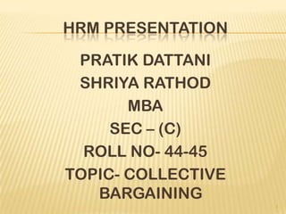HRM PRESENTATION
PRATIK DATTANI
SHRIYA RATHOD
MBA
SEC – (C)
ROLL NO- 44-45
TOPIC- COLLECTIVE
BARGAINING
1
 