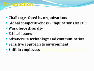 Introduction
 Challenges faced by organizations
 Global competitiveness – implications on HR
 Work force diversity
 Ethical issues
 Advances in technology and communication
 Sensitive approach to environment
 Shift in employees need for meaningful work
 