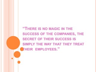 “THERE IS NO MAGIC IN THE
SUCCESS OF THE COMPANIES, THE
SECRET OF THEIR SUCCESS IS
SIMPLY THE WAY THAT THEY TREAT
THEIR EMPLOYEES.”
 