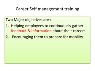 Career Self management training 
Two Major objectives are : 
1. Helping employees to continuously gather 
feedback & information about their careers 
2. Encouraging them to prepare for mobility 
17 
 