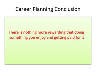 Career Planning Conclusion 
There is nothing more rewarding that doing 
something you enjoy and getting paid for it 
18 
 