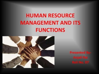 HUMAN RESOURCE
MANAGEMENT AND ITS
FUNCTIONS
Presented By-
Anjali Rai
Roll No. 07
 