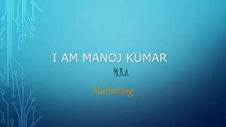 I AM MANOJ KUMAR 
M.B.A 
Marketing 
 