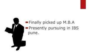 Finally picked up M.B.A 
Presently pursuing in IBS 
pune. 
 