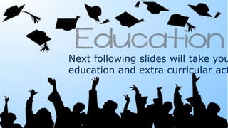 Next following slides will take you education and extra curricular activates 
 
