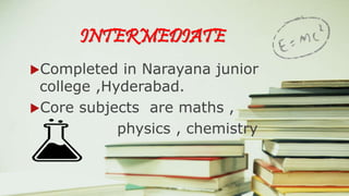 INTERMEDIATE 
Completed in Narayana junior 
college ,Hyderabad. 
Core subjects are maths , 
physics , chemistry 
 