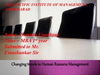 ASIA PACIFIC INSTITUTE OF MANAGEMENT 
AHMEDABAD 
Name - Somitra Upadhyay 
Class – MBA 1st year 
Submitted to Mr. 
Umashankar Sir 
Changing trends in Human Resource Management 
 