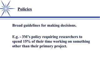 Policies
Broad guidelines for making decisions.
E.g. - 3M’s policy requiring researchers to
spend 15% of their time working on something
other than their primary project.
 