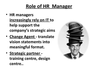Role of HR Manager
• HR managers
increasingly rely on IT to
help support the
company’s strategic aims
• Change Agent - translate
vision statements into
meaningful format.
• Strategic partner -
training centre, design
centre..
 