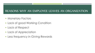 REASONS WHY AN EMPLOYEE LEAVES AN ORGANIZATION
 Monetary Factors
 Lack of good Working Condition
 Lack of Respect
 Lack of Appreciation
 Less frequency in Giving Rewards
 