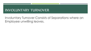 INVOLUNTARY TURNOVER
Involuntary Turnover Consists of Separations where an
Employee unwilling leaves.
 