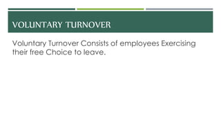 VOLUNTARY TURNOVER
Voluntary Turnover Consists of employees Exercising
their free Choice to leave.
 