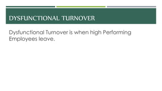 DYSFUNCTIONAL TURNOVER
Dysfunctional Turnover is when high Performing
Employees leave.
 