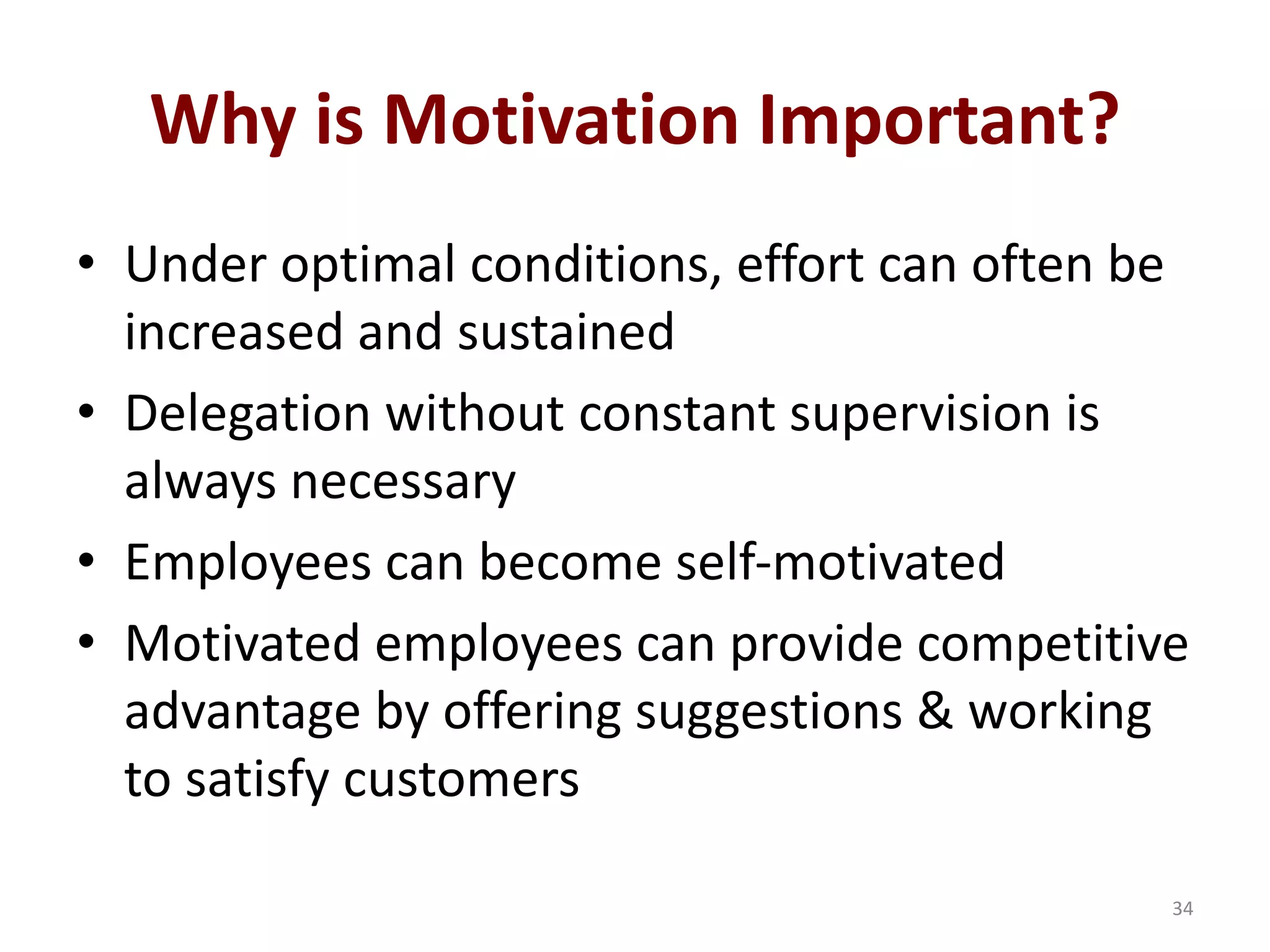 Why is Motivation Important?
• Under optimal conditions, effort can often be
increased and sustained
• Delegation without constant supervision is
always necessary
• Employees can become self-motivated
• Motivated employees can provide competitive
advantage by offering suggestions & working
to satisfy customers
34
 