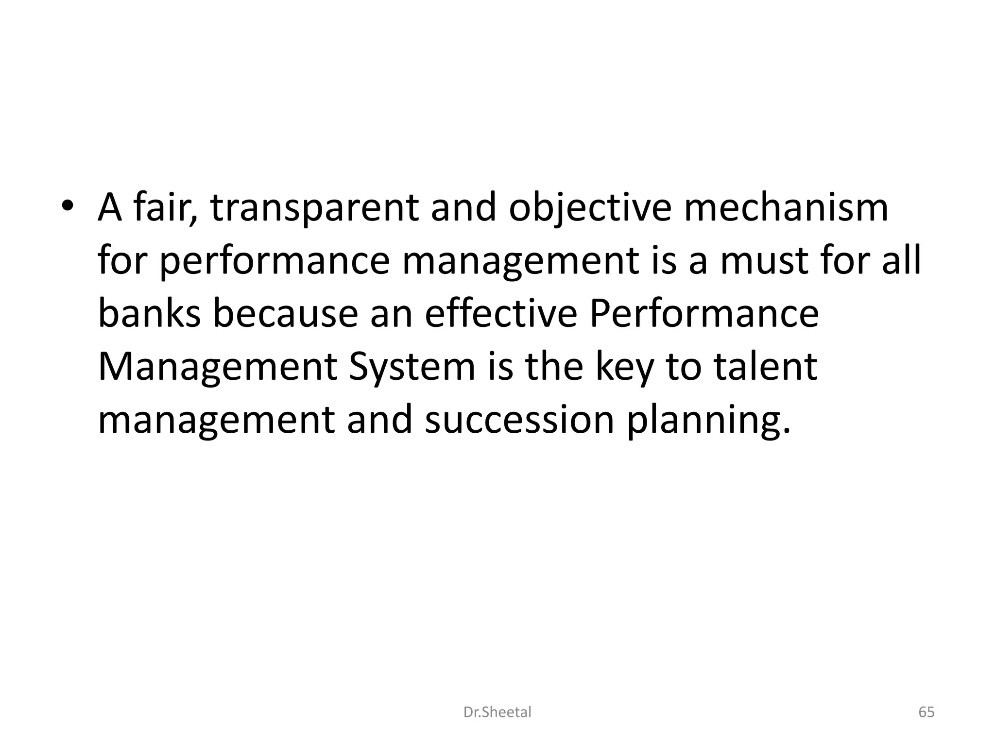 • A fair, transparent and objective mechanism
for performance management is a must for all
banks because an effective Performance
Management System is the key to talent
management and succession planning.
65Dr.Sheetal
 
