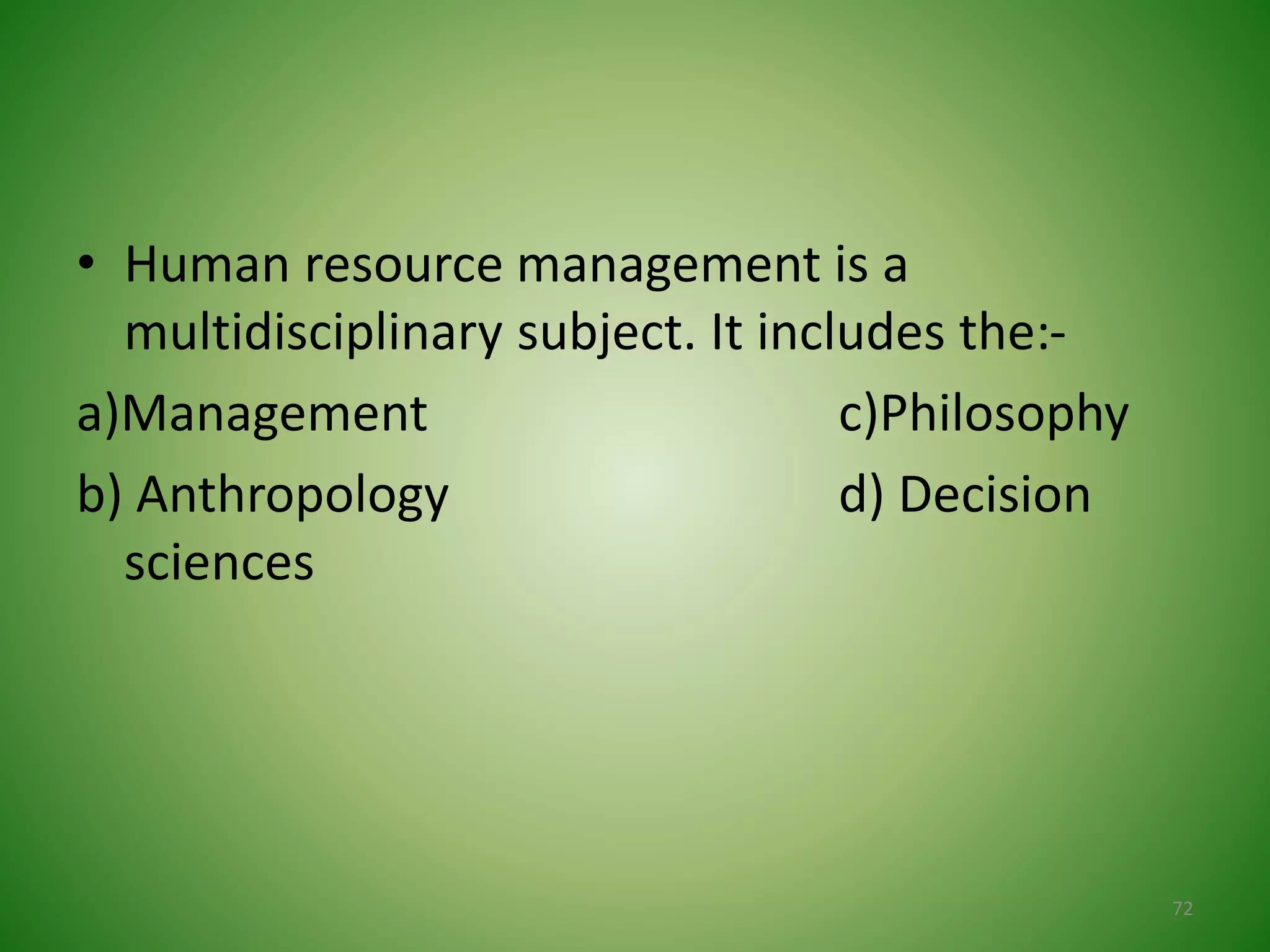 • Human resource management is a
multidisciplinary subject. It includes the:-
a)Management c)Philosophy
b) Anthropology d) Decision
sciences
72
 
