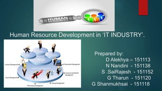 Human Resource Development in ‘IT INDUSTRY’.
Prepared by:
D Alekhya – 151113
N Nandini - 151138
S .SaiRajesh - 151152
G Tharun - 151120
G Shanmukhsai - 151118
 