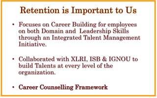 • Focuses on Career Building for employees
aon both Domain and Leadership Skills
athrough an Integrated Talent Management
aInitiative.
• Collaborated with XLRI, ISB & IGNOU to
abuild Talents at every level of the
aorganization.
• Career Counselling Framework
 