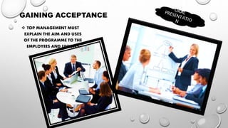 GAINING ACCEPTANCE
 TOP MANAGEMENT MUST
EXPLAIN THE AIM AND USES
OF THE PROGRAMME TO THE
EMPLOYEES AND UNIONS
 