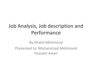 Job Analysis, Job description and
Performance
By Khalid Mehmood
Presented to: Muhammad Mehmood
Hussain Awan
 