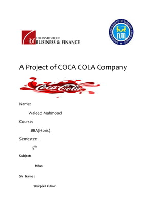 A Project of COCA COLA Company
Name:
Waleed Mahmood
Course:
BBA(Hons)
Semester:
5th
Subject:
HRM
Sir Name :
Sharjeel Zubair
 