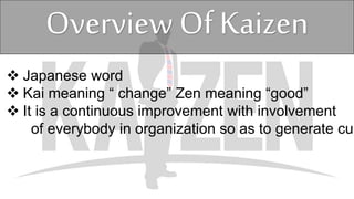  Japanese word
 Kai meaning “ change” Zen meaning “good”
 It is a continuous improvement with involvement
of everybody in organization so as to generate cus
Overview Of Kaizen
 