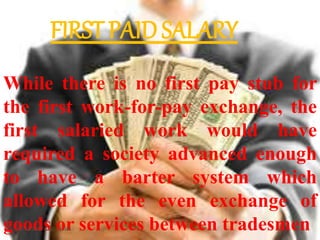 While there is no first pay stub for
the first work-for-pay exchange, the
first salaried work would have
required a society advanced enough
to have a barter system which
allowed for the even exchange of
goods or services between tradesmen3/13/2017 4:55:11 AM 26
FIRST PAID SALARY
 