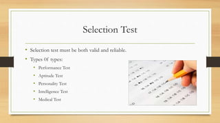 Selection Test
• Selection test must be both valid and reliable.
• Types 0f types:
• Performance Test
• Aptitude Test
• Personality Test
• Intelligence Test
• Medical Test
 
