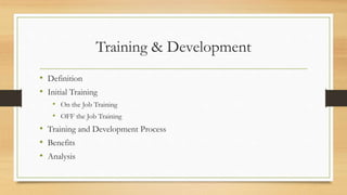 Training & Development
• Definition
• Initial Training
• On the Job Training
• OFF the Job Training
• Training and Development Process
• Benefits
• Analysis
 