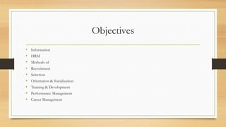 Objectives
• Information
• HRM
• Methods of
• Recruitment
• Selection
• Orientation & Socialization
• Training & Development
• Performance Management
• Career Management
 