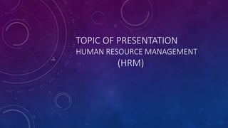 TOPIC OF PRESENTATION
HUMAN RESOURCE MANAGEMENT
(HRM)
 