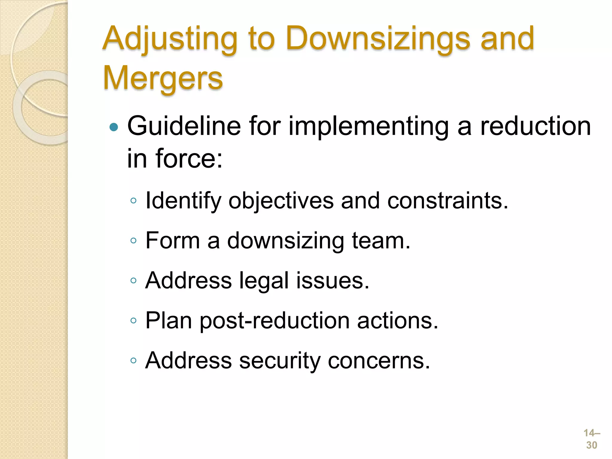 Adjusting to Downsizings and
Mergers
 Guideline for implementing a reduction
in force:
◦ Identify objectives and constraints.
◦ Form a downsizing team.
◦ Address legal issues.
◦ Plan post-reduction actions.
◦ Address security concerns.
14–
30
 