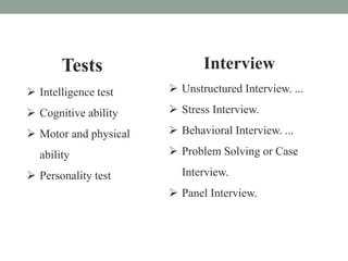 Tests
 Intelligence test
 Cognitive ability
 Motor and physical
ability
 Personality test
Interview
 Unstructured Interview. ...
 Stress Interview.
 Behavioral Interview. ...
 Problem Solving or Case
Interview.
 Panel Interview.
 