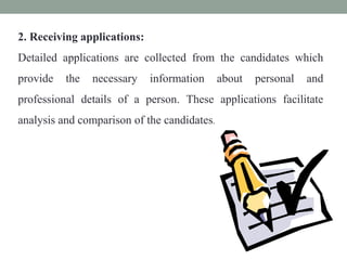 2. Receiving applications:
Detailed applications are collected from the candidates which
provide the necessary information about personal and
professional details of a person. These applications facilitate
analysis and comparison of the candidates.
 