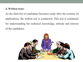 4. Written tests:
As the final list of candidates becomes ready after the scrutiny of
applications, the written test is conducted. This test is conducted
for understanding the technical knowledge, attitude and interest
of the candidates.
 