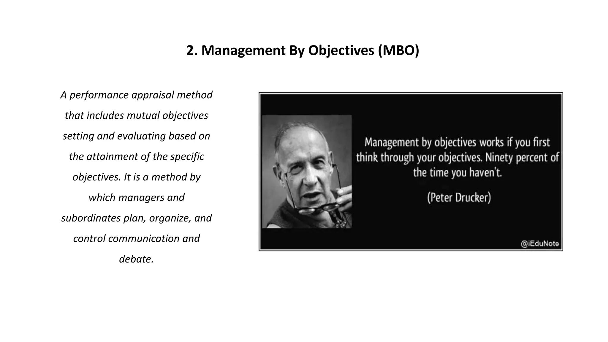 A performance appraisal method
that includes mutual objectives
setting and evaluating based on
the attainment of the specific
objectives. It is a method by
which managers and
subordinates plan, organize, and
control communication and
debate.
2. Management By Objectives (MBO)
 