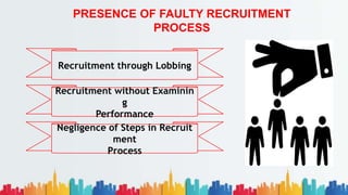 PRESENCE OF FAULTY RECRUITMENT
PROCESS
Recruitment through Lobbing
Recruitment without Examinin
g
Performance
Negligence of Steps in Recruit
ment
Process
 