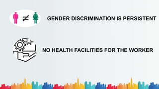 GENDER DISCRIMINATION IS PERSISTENT
NO HEALTH FACILITIES FOR THE WORKER
 