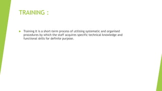 TRAINING :
 Training It is a short-term process of utilising systematic and organised
procedures by which the staff acquires specific technical knowledge and
functional skills for definite purpose.
 