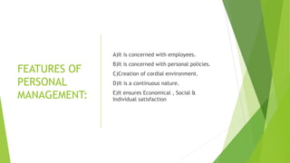 FEATURES OF
PERSONAL
MANAGEMENT:
A)It is concerned with employees.
B)It is concerned with personal policies.
C)Creation of cordial environment.
D)It is a continuous nature.
E)It ensures Economical , Social &
Individual satisfaction
 