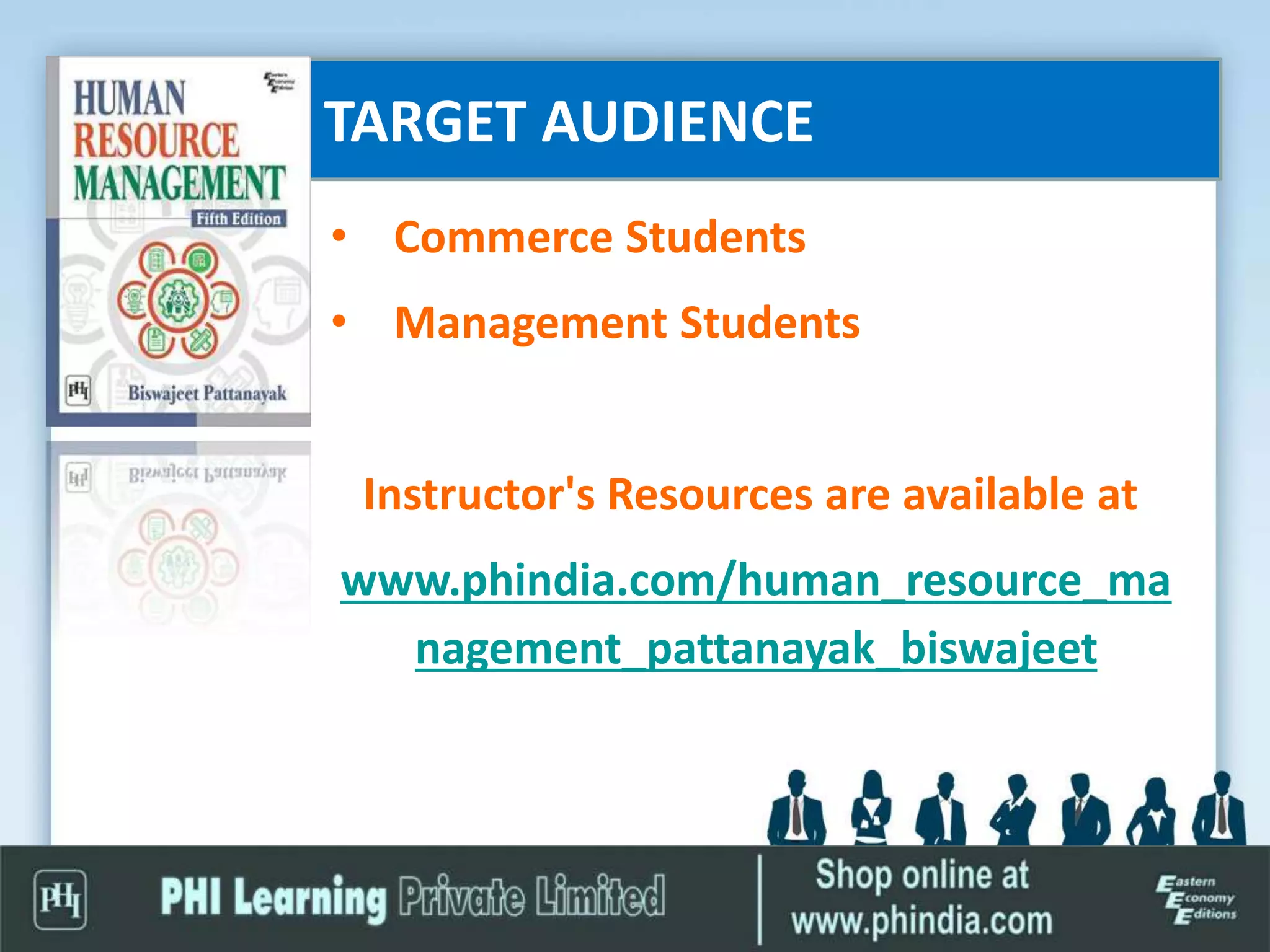 TARGET AUDIENCE
• Commerce Students
• Management Students
Instructor's Resources are available at
www.phindia.com/human_resource_ma
nagement_pattanayak_biswajeet
 