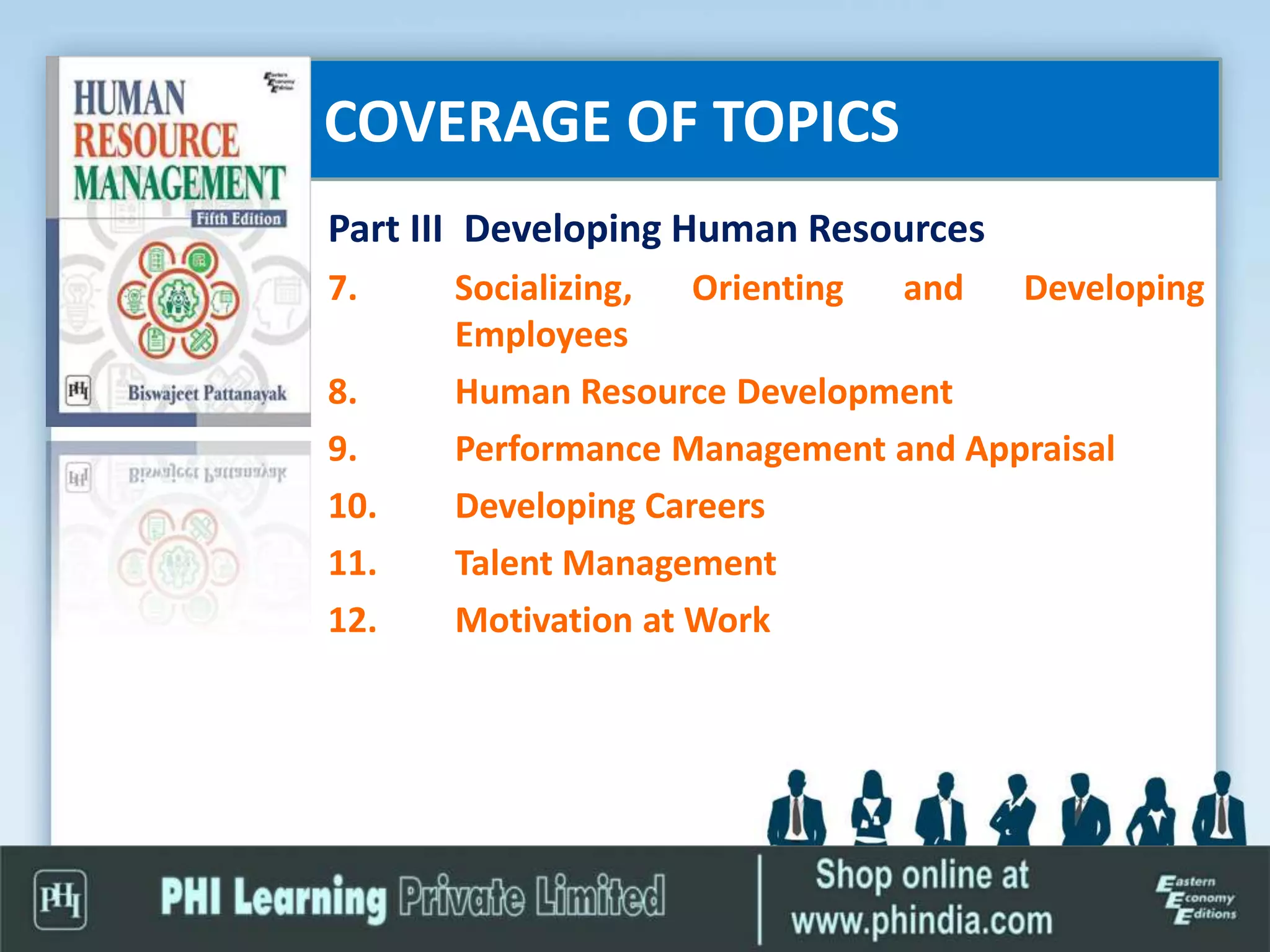 COVERAGE OF TOPICS
Part III Developing Human Resources
7. Socializing, Orienting and Developing
Employees
8. Human Resource Development
9. Performance Management and Appraisal
10. Developing Careers
11. Talent Management
12. Motivation at Work
 