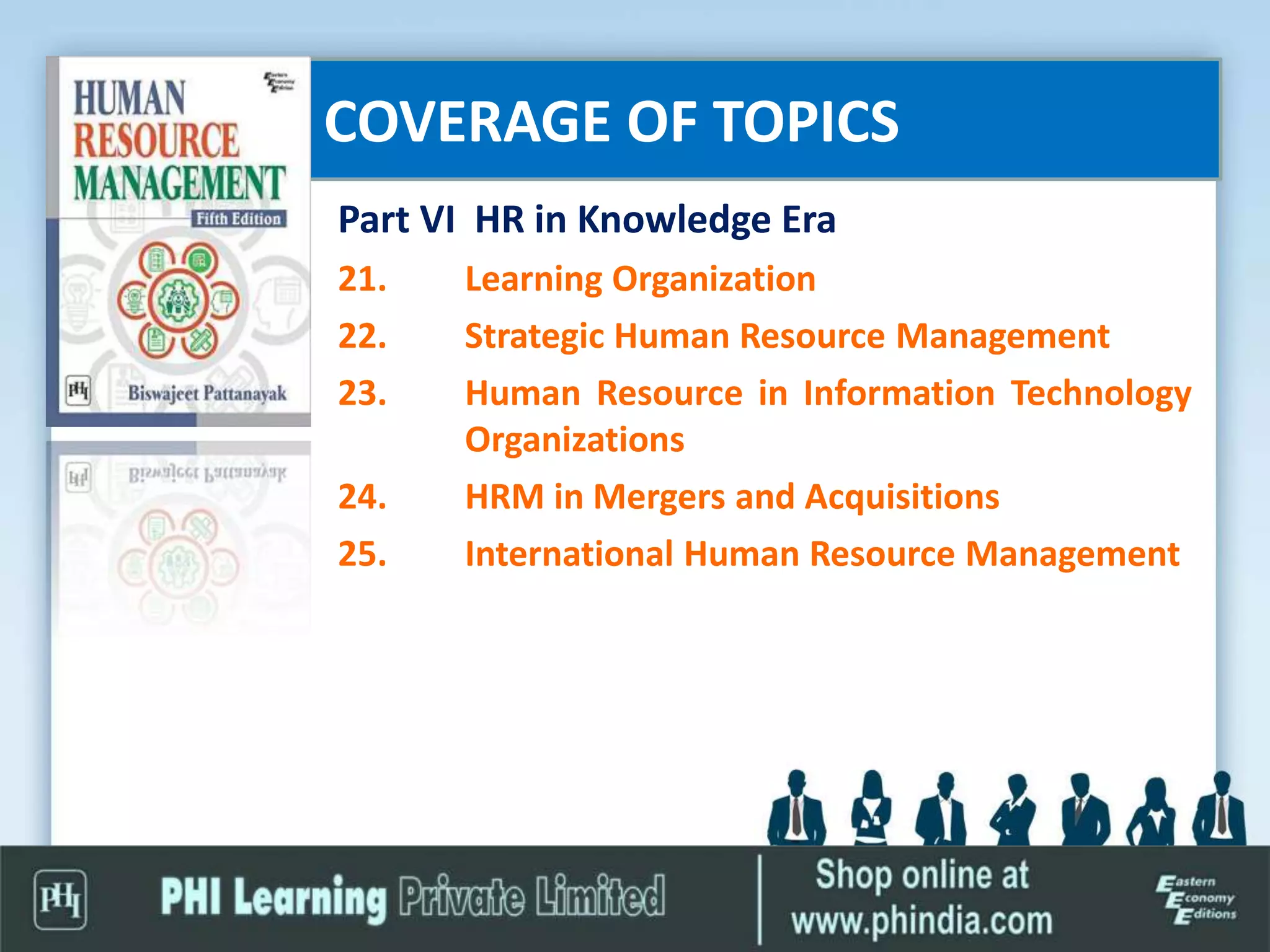 COVERAGE OF TOPICS
Part VI HR in Knowledge Era
21. Learning Organization
22. Strategic Human Resource Management
23. Human Resource in Information Technology
Organizations
24. HRM in Mergers and Acquisitions
25. International Human Resource Management
 