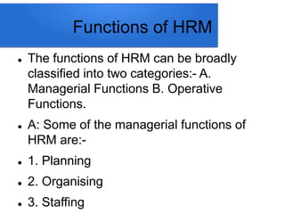Functions of HRM
 The functions of HRM can be broadly
classified into two categories:- A.
Managerial Functions B. Operative
Functions.
 A: Some of the managerial functions of
HRM are:-
 1. Planning
 2. Organising
 3. Staffing
 