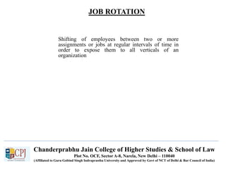 JOB ROTATION
Recruitment
Shifting of employees between two or more
assignments or jobs at regular intervals of time in
order to expose them to all verticals of an
organization
Chanderprabhu Jain College of Higher Studies & School of Law
Plot No. OCF, Sector A-8, Narela, New Delhi – 110040
(Affiliated to Guru Gobind Singh Indraprastha University and Approved by Govt of NCT of Delhi & Bar Council of India)
 