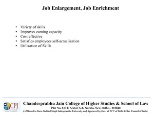 Job Enlargement, Job Enrichment
Recruitment
• Variety of skills
• Improves earning capacity
• Cost effective
• Satisfies employees self-actualization
• Utilization of Skills
Chanderprabhu Jain College of Higher Studies & School of Law
Plot No. OCF, Sector A-8, Narela, New Delhi – 110040
(Affiliated to Guru Gobind Singh Indraprastha University and Approved by Govt of NCT of Delhi & Bar Council of India)
 