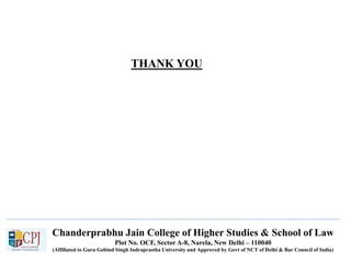 Chanderprabhu Jain College of Higher Studies & School of Law
Plot No. OCF, Sector A-8, Narela, New Delhi – 110040
(Affiliated to Guru Gobind Singh Indraprastha University and Approved by Govt of NCT of Delhi & Bar Council of India)
THANK YOU
 