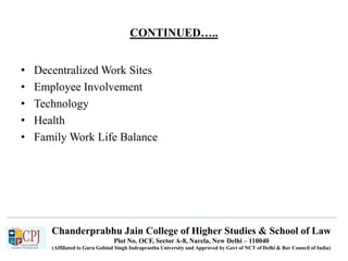 Chanderprabhu Jain College of Higher Studies & School of Law
Plot No. OCF, Sector A-8, Narela, New Delhi – 110040
(Affiliated to Guru Gobind Singh Indraprastha University and Approved by Govt of NCT of Delhi & Bar Council of India)
CONTINUED…..
• Decentralized Work Sites
• Employee Involvement
• Technology
• Health
• Family Work Life Balance
 
