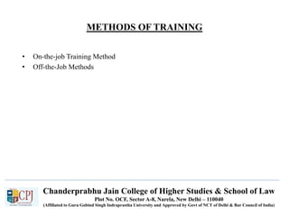 Chanderprabhu Jain College of Higher Studies & School of Law
Plot No. OCF, Sector A-8, Narela, New Delhi – 110040
(Affiliated to Guru Gobind Singh Indraprastha University and Approved by Govt of NCT of Delhi & Bar Council of India)
METHODS OF TRAINING
• On-the-job Training Method
• Off-the-Job Methods
 