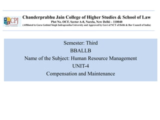 Chanderprabhu Jain College of Higher Studies & School of Law
Plot No. OCF, Sector A-8, Narela, New Delhi – 110040
(Affiliated to Guru Gobind Singh Indraprastha University and Approved by Govt of NCT of Delhi & Bar Council of India)
Semester: Third
BBALLB
Name of the Subject: Human Resource Management
UNIT-4
Compensation and Maintenance
 